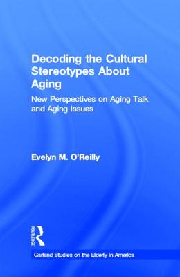 Decoding the Cultural Stereotypes about Aging: New Perspectives on Aging Talk and Aging Issues - O'Reilly, Evelyn M