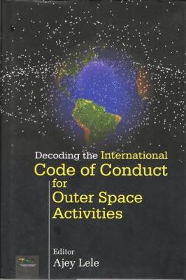 Decoding the International Code of Conduct for Outer Space Activities - Lele, Ajey (Editor)