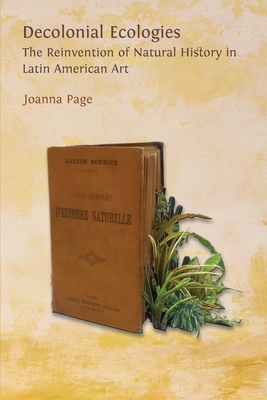 Decolonial Ecologies: The Reinvention of Natural History in Latin American Art - Page, Joanna