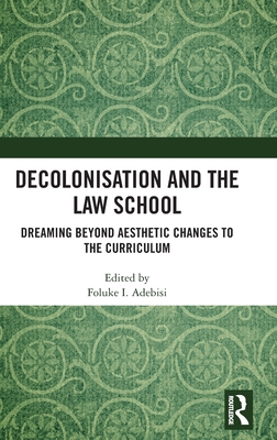 Decolonisation and the Law School: Dreaming Beyond Aesthetic Changes to the Curriculum - Adebisi, Foluke I (Editor)