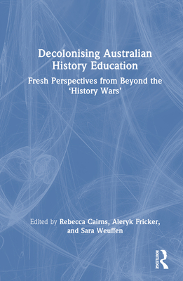 Decolonising Australian History Education: Fresh Perspectives from Beyond the 'History Wars' - Cairns, Rebecca (Editor), and Fricker, Aleryk (Editor), and Weuffen, Sara (Editor)