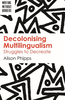Decolonising Multilingualism: Struggles to Decreate - Phipps, Alison