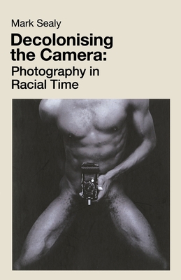 Decolonising the Camera: Photography in Racial Time - Sealy, Mark