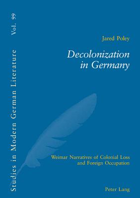 Decolonization in Germany: Weimar Narratives of Colonial Loss and Foreign Occupation - Poley, Jared