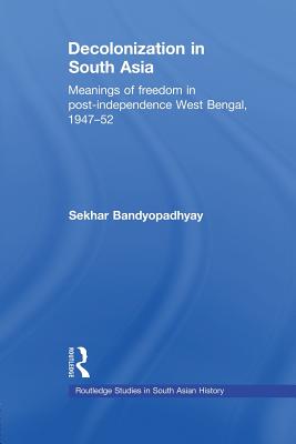 Decolonization in South Asia: Meanings of Freedom in Post-independence West Bengal, 1947-52 - Bandyopadhyay, Sekhar