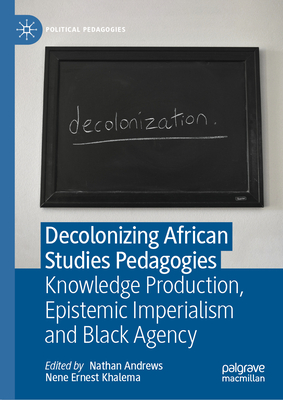 Decolonizing African Studies Pedagogies: Knowledge Production, Epistemic Imperialism and Black Agency - Andrews, Nathan (Editor), and Khalema, Nene Ernest (Editor)