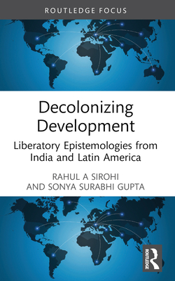 Decolonizing Development: Liberatory Epistemologies from India and Latin America - Sirohi, Rahul A, and Gupta, Sonya Surabhi