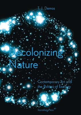 Decolonizing Nature: Contemporary Art and the Politics of Ecology - Demos, T J