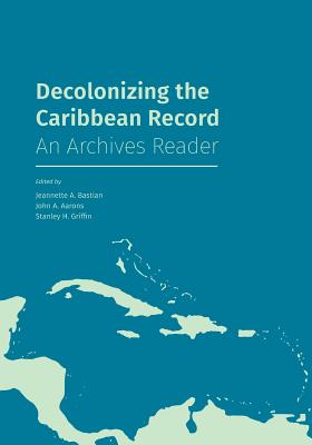 Decolonizing the Caribbean Record: An Archives Reader - Bastian, Jeannette A (Editor), and Aarons, John a (Editor), and Griffin, Stanley H (Editor)