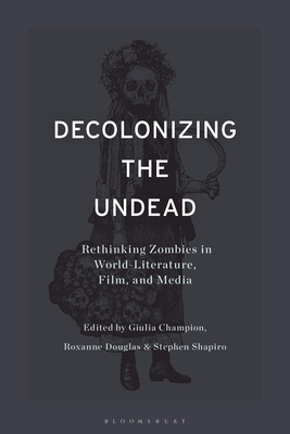Decolonizing the Undead: Rethinking Zombies in World-Literature, Film, and Media - Shapiro, Stephen (Editor), and Champion, Giulia (Editor), and Douglas, Roxanne (Editor)