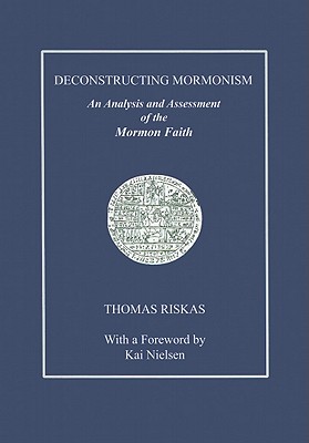 Deconstructing Mormonism: An Analysis and Assessment of the Mormon Faith - Riskas, Thomas, and Nielsen, Kai (Foreword by)