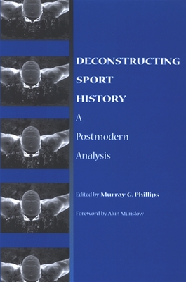 Deconstructing Sport History: A Postmodern Analysis - Phillips, Murray G (Editor), and Munslow, Alun (Foreword by)