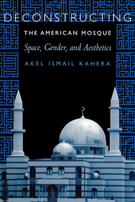 Deconstructing the American Mosque: Space, Gender, and Aesthetics - Kahera, Akel Ismail