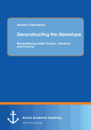 Deconstructing the Stereotype: Reconsidering Indian Culture, Literature and Cinema - Chakraborty, Kaustav