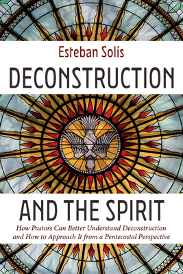 Deconstruction and the Spirit: How Pastors Can Better Understand Deconstruction and How to Approach It from a Pentecostal Perspective - Sols, Esteban