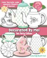 Decorated By Me! Tea Party Edition: Coloring Book Fun For Kids and Adults: Color Tea Pots, Cups, Saucers, Flowers and Leaves. Pretty Floral Patterns to Color and You Can Also Design Your Own