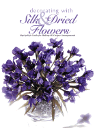 Decorating with Silk & Dried Flowers: Step-By-Step Guide for Making 80 Unique Arrangements