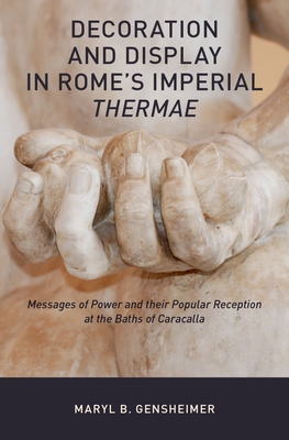 Decoration and Display in Rome's Imperial Thermae: Messages of Power and Their Popular Reception at the Baths of Caracalla - Gensheimer, Maryl B