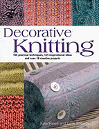 Decorative Knitting: 100 Practical Techniques, 125 Inspirational Ideas; And Over 18 Creative Projects