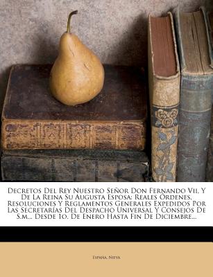 Decretos del Rey Nuestro Seor Don Fernando VII, Y de la Reina Su Augusta Esposa: Reales ?rdenes, Resoluciones Y Reglamentos Generales Expedidos Por Las Secretar?as del Despacho Universal Y Consejos de S.M... Desde 1o. de Enero Hasta Fin de Diciembre.. - Espana (Creator), and Nieva