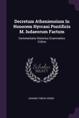 Decretum Atheniensium In Honorem Hyrcani Pontificis M. Iudaeorum Factum: Commentario Historico Grammatico Critico - Krebs, Johann Tobias