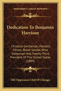 Dedication To Benjamin Harrison: Christian Gentleman, Patriotic Citizen, Brave Soldier, Wise Statesman And Twenty-Third President Of The United States (1889)