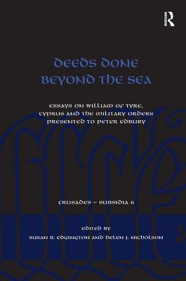 Deeds Done Beyond the Sea: Essays on William of Tyre, Cyprus and the Military Orders presented to Peter Edbury - Edgington, Susan B., and Nicholson, Helen J.