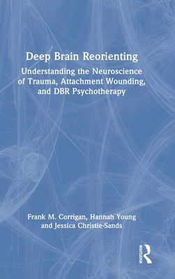 Deep Brain Reorienting: Understanding the Neuroscience of Trauma, Attachment Wounding, and Dbr Psychotherapy - Corrigan, Frank M, and Young, Hannah, and Christie-Sands, Jessica