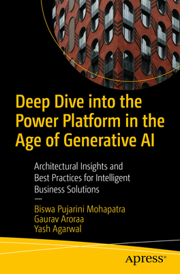 Deep Dive into the Power Platform in the Age of Generative AI: Architectural Insights and Best Practices for Intelligent Business Solutions - Mohapatra, Biswa Pujarini, and Aroraa, Gaurav, and Agarwal, Yash