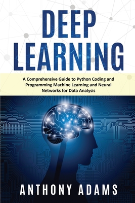 Deep Learning: A Comprehensive Guide to Python Coding and Programming Machine Learning and Neural Networks for Data Analysis - Adams, Anthony