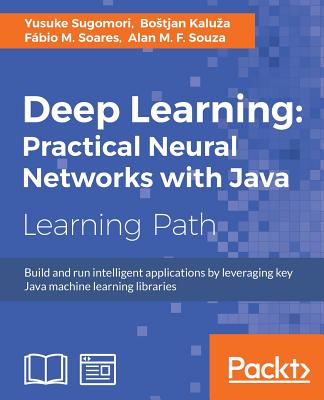 Deep Learning: Practical Neural Networks with Java - Sugomori, Yusuke, and Kaluza, Bostjan, and Soares, Fabio M.