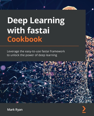 Deep Learning with fastai Cookbook: Leverage the easy-to-use fastai framework to unlock the power of deep learning - Ryan, Mark