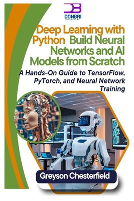 Deep Learning with Python: Build Neural Networks and AI Models from Scratch A Hands-On Guide to TensorFlow, PyTorch, and Neural Network Training - Chesterfield, Greyson