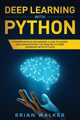 Deep Learning with Python: Comprehensive Beginners Guide to Learn and Understand the Realms of Deep Learning with Python - Walker, Brian