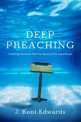 Deep Preaching: Creating Sermons That Go Beyond the Superficial - Edwards, J Kent