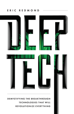 Deep Tech: Demystifying the Breakthrough Technologies That Will Revolutionize Everything - Redmond, Eric