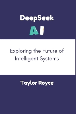 DeepSeek AI: Exploring the Future of Intelligent Systems - Royce, Taylor