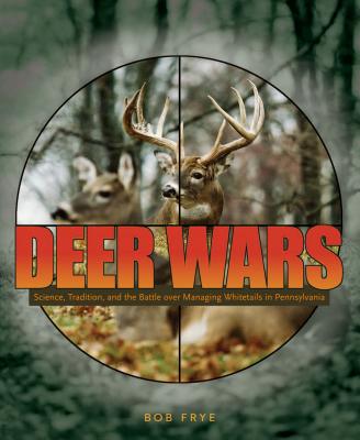 Deer Wars: Science, Tradition, and the Battle Over Managing Whitetails in Pennsylvania - Frye, Bob