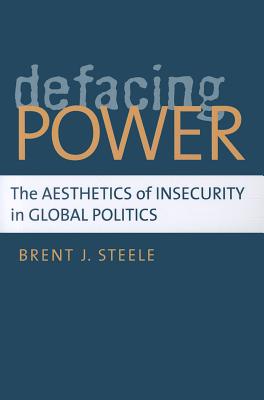 Defacing Power: The Aesthetics of Insecurity in Global Politics - Steele, Brent J
