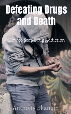 Defeating Drugs and Death: How to Stop Drug Addiction - Ekanem, Anthony