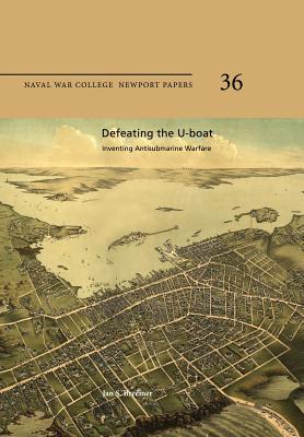 Defeating the U-Boat: Inventing Antisubmarine Warfare: Naval War College Newport Papers 36 - Press, Naval War College, and Breemer, Jan S