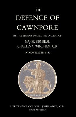 Defence of Cawnpore by the Troops Under the Orders of Major General Charles Windham in November 1857 - Lieutenant Colonel John Adye, Royal Arti