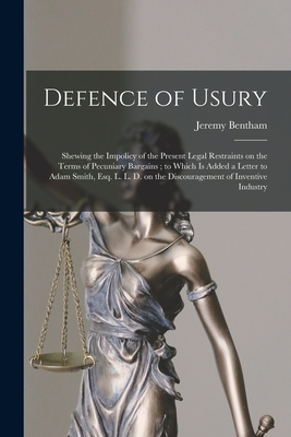 Defence of Usury: Shewing the Impolicy of the Present Legal Restraints on the Terms of Pecuniary Bargains; to Which is Added a Letter to Adam Smith, Esq. L. L. D. on the Discouragement of Inventive Industry - Bentham, Jeremy 1748-1832