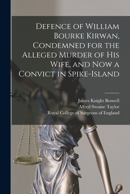 Defence of William Bourke Kirwan, Condemned for the Alleged Murder of His Wife, and Now a Convict in Spike-Island - Boswell, James Knight, and Taylor, Alfred Swaine 1806-1880, and Royal College of Surgeons of England (Creator)