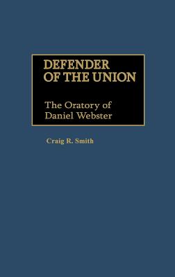 Defender of the Union: The Oratory of Daniel Webster - Smith, Craig R