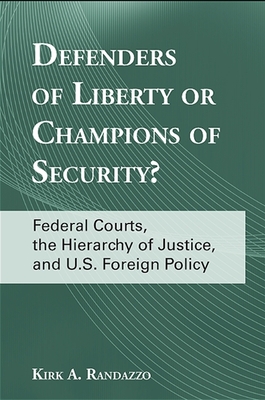 Defenders of Liberty or Champions of Security?: Federal Courts, the Hierarchy of Justice, and U.S. Foreign Policy - Randazzo, Kirk A