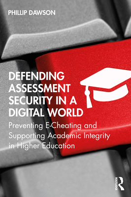 Defending Assessment Security in a Digital World: Preventing E-Cheating and Supporting Academic Integrity in Higher Education - Dawson, Phillip