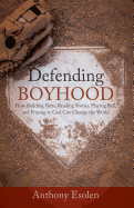 Defending Boyhood: How Building Forts, Reading Stories, Playing Ball, and Praying to God Can Change the World