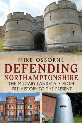 Defending Northamptonshire: The Military Landscape from Pre-history to the Present - Osborne, Mike