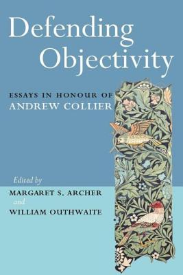 Defending Objectivity: Essays in Honour of Andrew Collier - Archer, Margaret (Editor), and Outhwaite, William (Editor)
